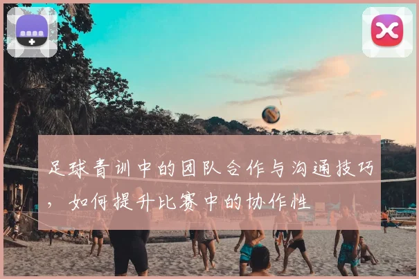 足球青训中的团队合作与沟通技巧，如何提升比赛中的协作性