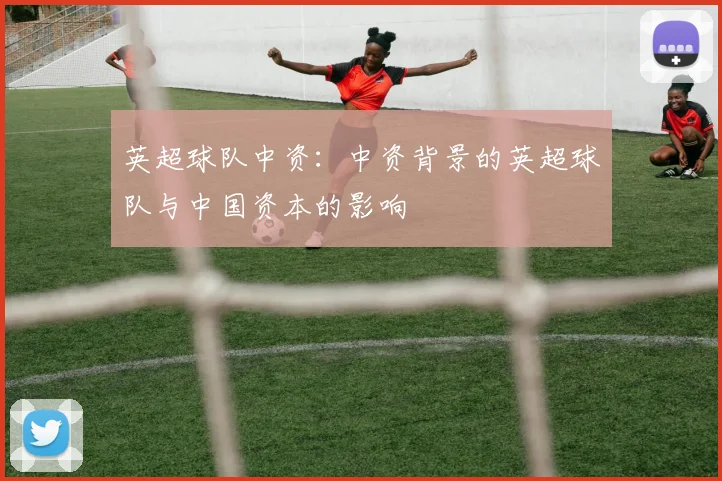 英超球队中资:中资背景的英超球队与中国资本的影响