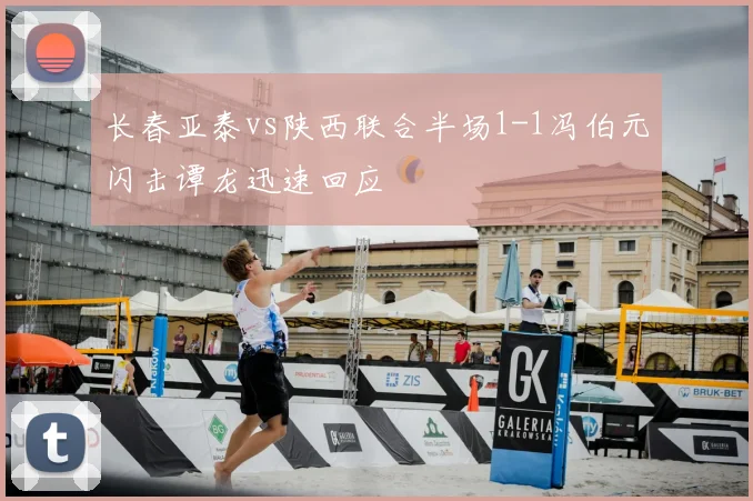 长春亚泰vs陕西联合半场1-1冯伯元闪击谭龙迅速回应