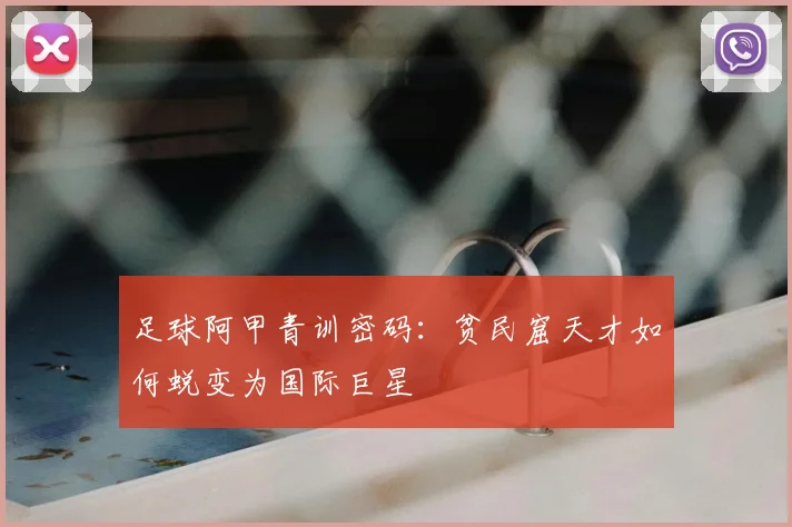 足球阿甲青训密码:贫民窟天才如何蜕变为国际巨星