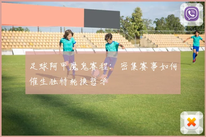 足球阿甲魔鬼赛程：密集赛事如何催生独特轮换哲学